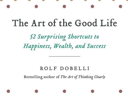 The Art Of The Good Life: 52 Surprising Shortcuts To Happiness, Wealth, And Success Sale